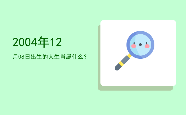 2004年12月08日出生的人生肖属什么?