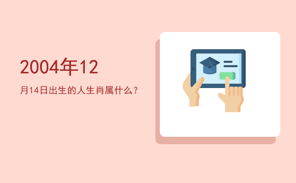 2004年12月14日出生的人生肖属什么?