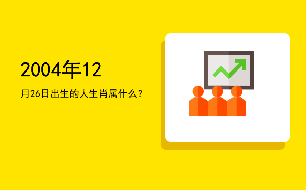 2004年12月26日出生的人生肖属什么?