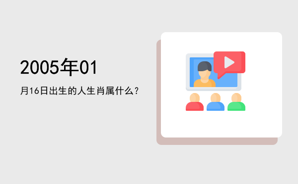 2005年01月16日出生的人生肖属什么?