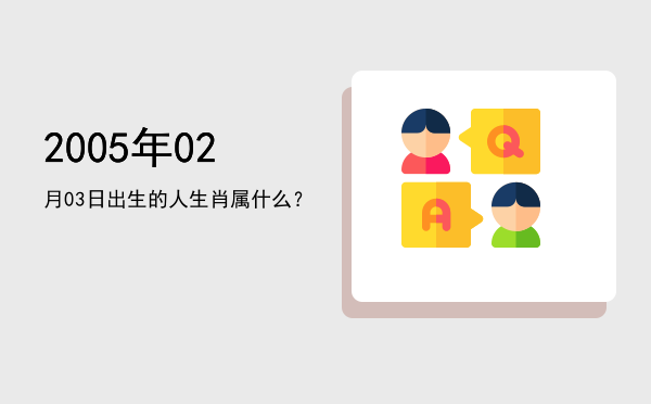 2005年02月03日出生的人生肖属什么?