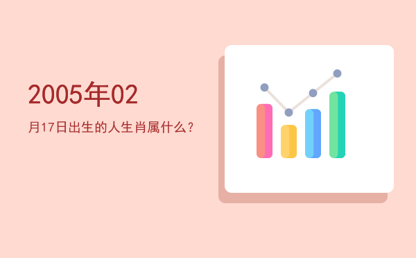 2005年02月17日出生的人生肖属什么？