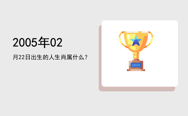 2005年02月22日出生的人生肖属什么?