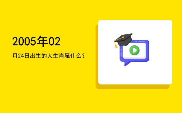 2005年02月24日出生的人生肖属什么?
