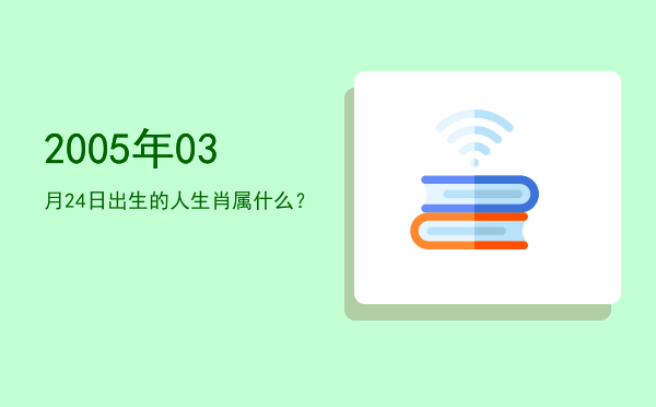 2005年03月24日出生的人生肖属什么?