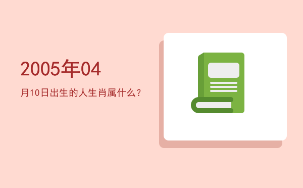 2005年04月10日出生的人生肖属什么?