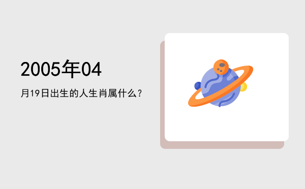 2005年04月19日出生的人生肖属什么?