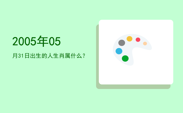2005年05月31日出生的人生肖属什么?