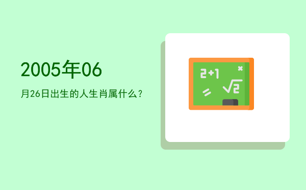 2005年06月26日出生的人生肖属什么?