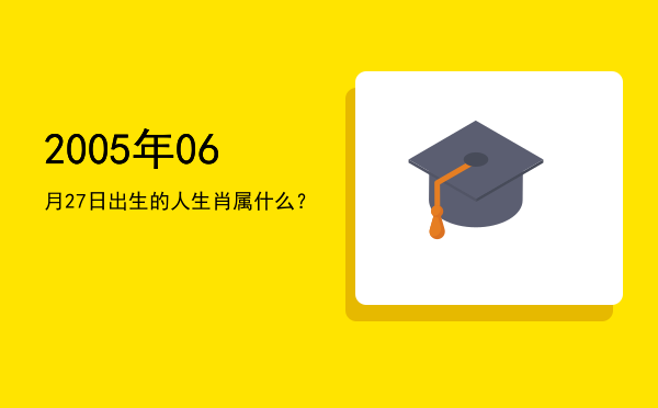 2005年06月27日出生的人生肖属什么?