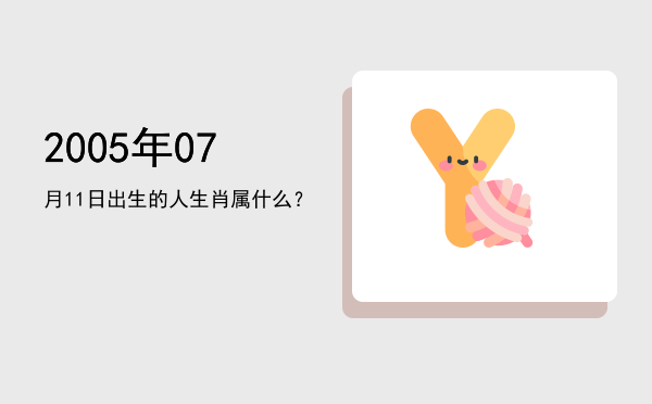 2005年07月11日出生的人生肖属什么?