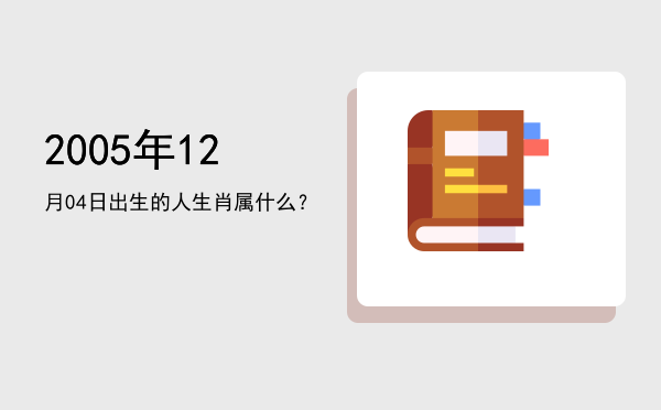 2005年12月04日出生的人生肖属什么?