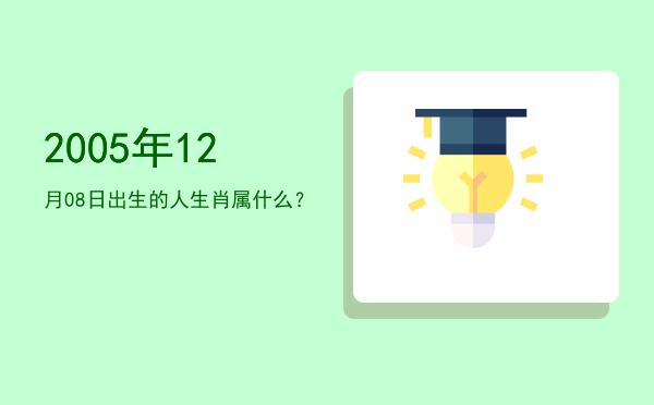 2005年12月08日出生的人生肖属什么?