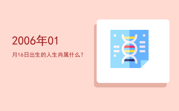 2006年01月16日出生的人生肖属什么?