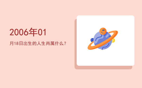 2006年01月18日出生的人生肖属什么?