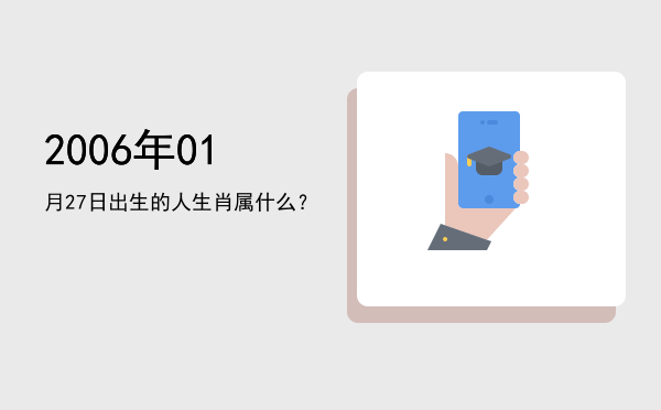 2006年01月27日出生的人生肖属什么?