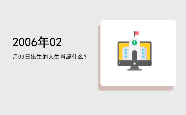 2006年02月03日出生的人生肖属什么?