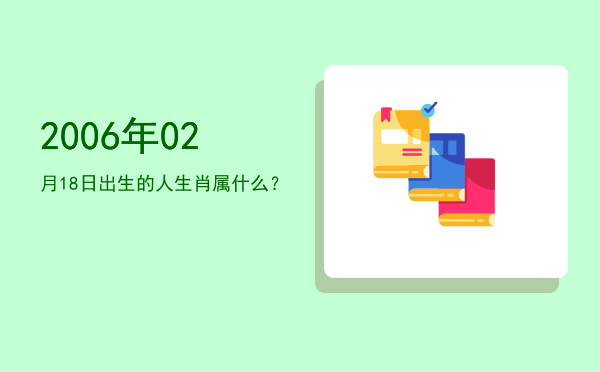 2006年02月18日出生的人生肖属什么?