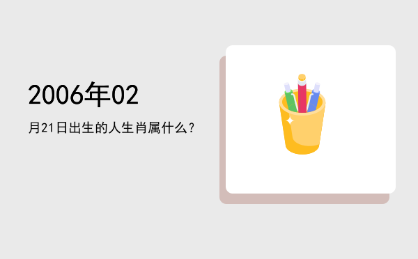 2006年02月21日出生的人生肖属什么?