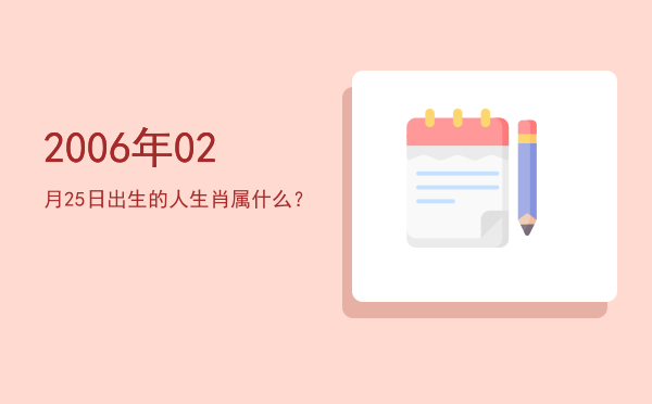 2006年02月25日出生的人生肖属什么?