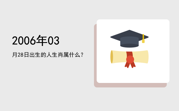 2006年03月28日出生的人生肖属什么?