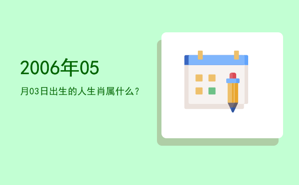 2006年05月03日出生的人生肖属什么?