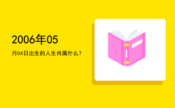 2006年05月04日出生的人生肖属什么?