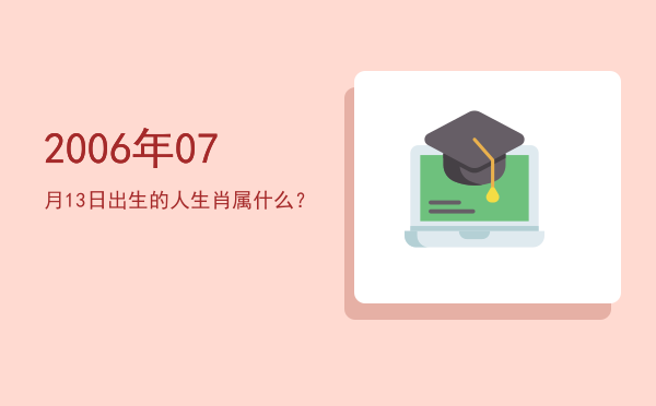 2006年07月13日出生的人生肖属什么？