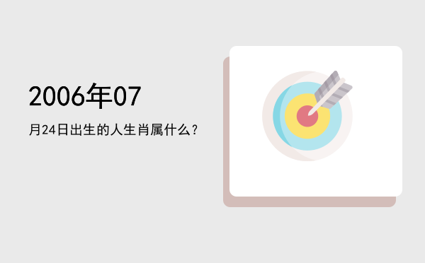 2006年07月24日出生的人生肖属什么?
