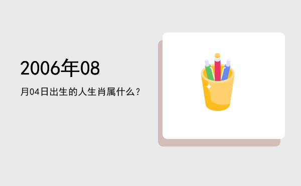 2006年08月04日出生的人生肖属什么?