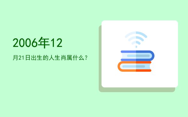 2006年12月21日出生的人生肖属什么?