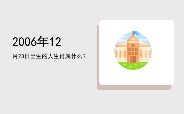 2006年12月23日出生的人生肖属什么?