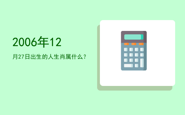 2006年12月27日出生的人生肖属什么?