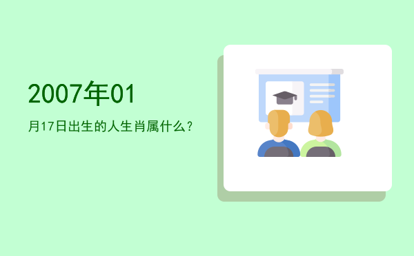 2007年01月17日出生的人生肖属什么?