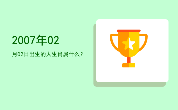 2007年02月02日出生的人生肖属什么?