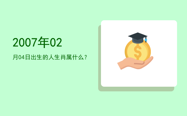 2007年02月04日出生的人生肖属什么?