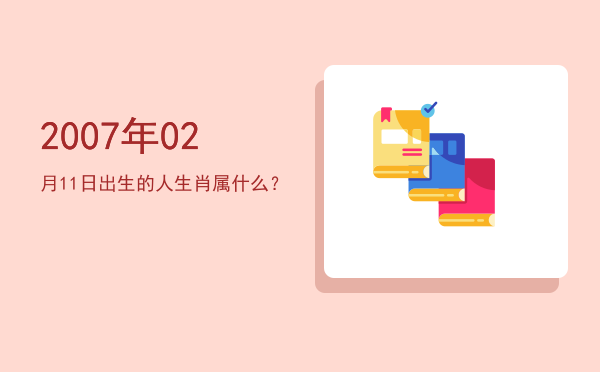 2007年02月11日出生的人生肖属什么?