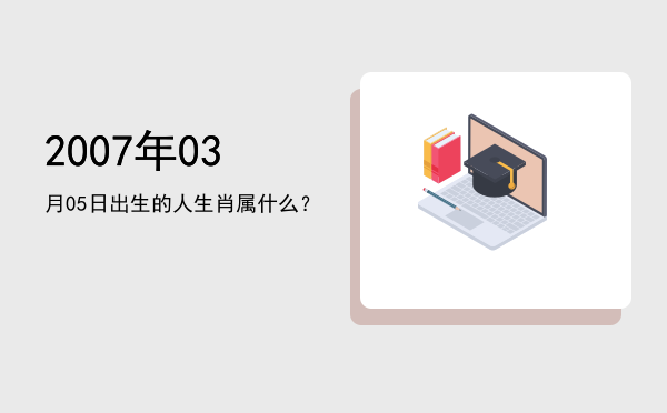 2007年03月05日出生的人生肖属什么?