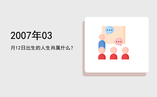 2007年03月12日出生的人生肖属什么?