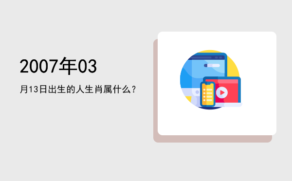 2007年03月13日出生的人生肖属什么?