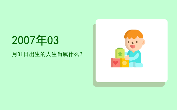 2007年03月31日出生的人生肖属什么?