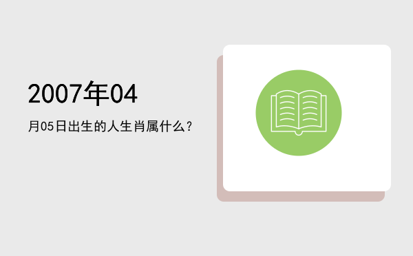 2007年04月05日出生的人生肖属什么?