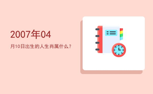 2007年04月10日出生的人生肖属什么?