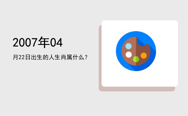 2007年04月22日出生的人生肖属什么?