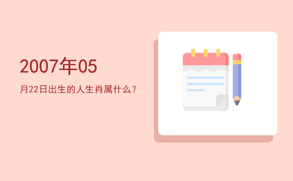 2007年05月22日出生的人生肖属什么?