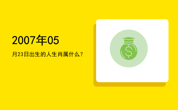 2007年05月23日出生的人生肖属什么?