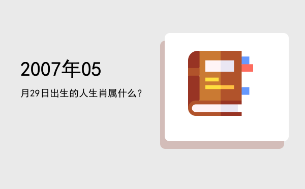 2007年05月29日出生的人生肖属什么?