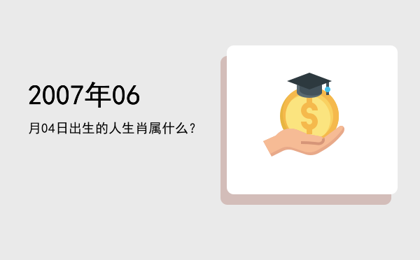 2007年06月04日出生的人生肖属什么?