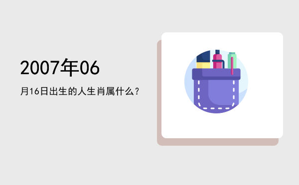 2007年06月16日出生的人生肖属什么?