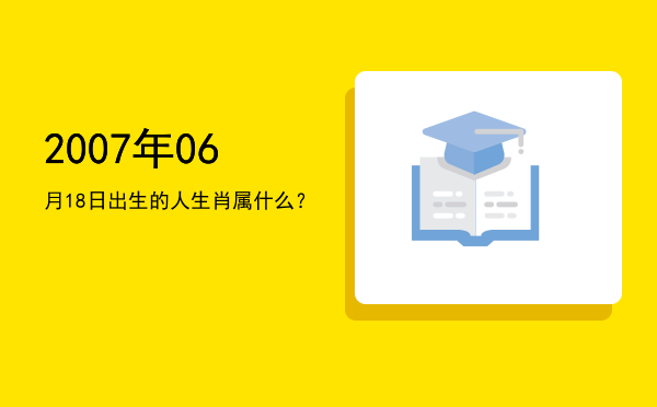 2007年06月18日出生的人生肖属什么?